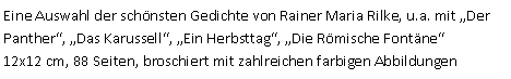 Textfeld: Eine Auswahl der schönsten Gedichte von Rainer Maria Rilke, u.a. mit „Der Panther“, „Das Karussell“, „Ein Herbsttag“, „Die Römische Fontäne“12x12 cm, 88 Seiten, broschiert mit zahlreichen farbigen Abbildungen